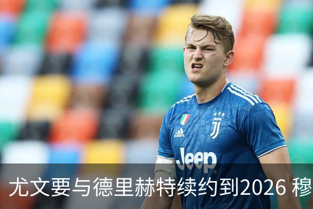 尤文要与德里赫特续约到2026 穆帅想要迪巴拉